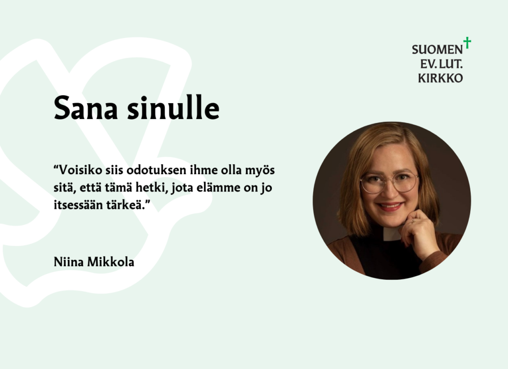 Sana sinulle: "Voisiko siis odotuksen ihme olla myös sitä, että tämä hetki, jota elämme on jo itsessään tärkeä." Niina Mikkola.