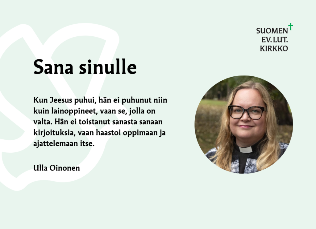 Teksti: Sana Sinulle. "Kun Jeesus puhui, hän ei puhunut niin kuin lainoppineet, vaan se, jolla on valta. Hän ei toistanut sanasta sanaan kirjoituksia, vaan haastoi oppimaan ja ajattelemaan itse. " Ulla Oinonen