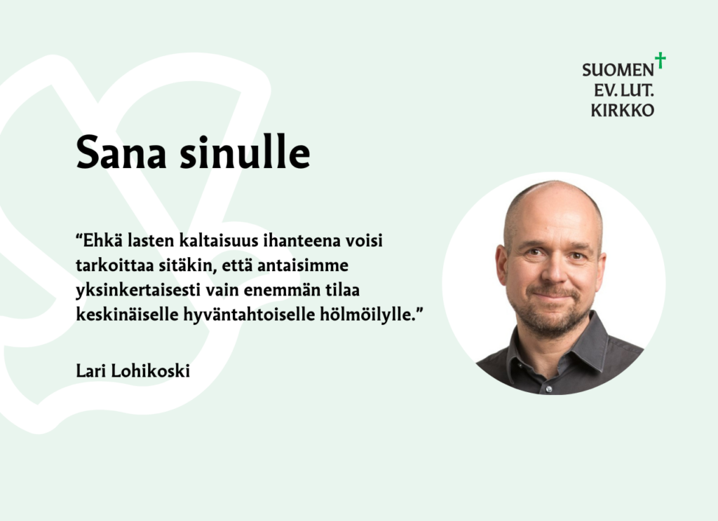 Sana sinulle. Ehkä lasten kaltaisuus ihanteena voisi tarkoittaa sitäkin, että antaisimme yksinkertaisesti vain enemmän tilaa keskinäiselle hyväntahtoiselle hölmöilylle.  Lari Lohikoski.