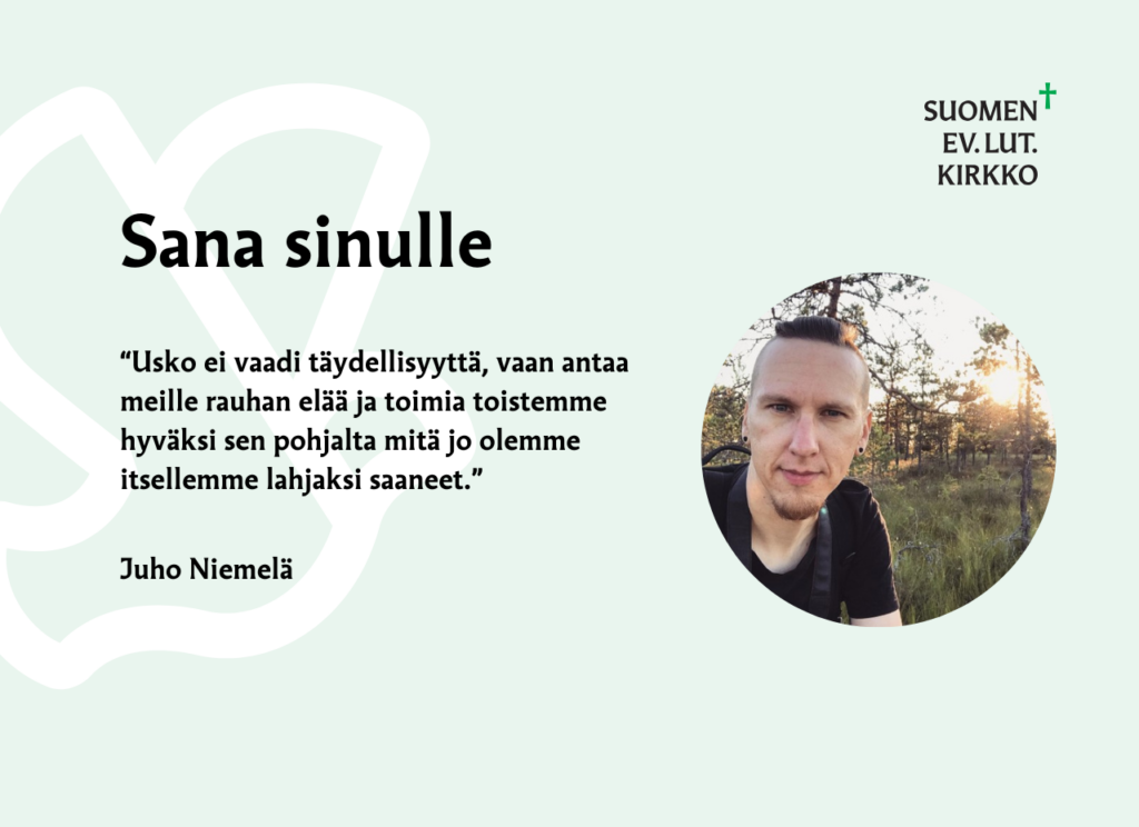 Sana sinulle: "Usko ei vaadi täydellisyyttä, vaan antaa meille rauhan elää ja toimia toistemme hyväksi sen pohjalta mitä jo olemme itsellemme lahjaksi saaneet." Juho Niemelä.