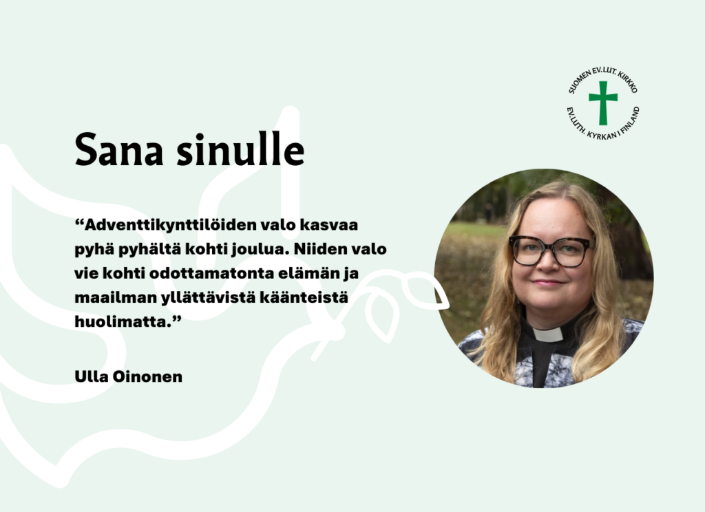 Sana sinulle: Adventtikynttilöiden valo kasvaa pyhä pyhältä kohti joulua. Niiden valo vie kohti odottamatonta elämän ja maailman yllättävistä käänteistä huolimatta. Ulla Oinonen.