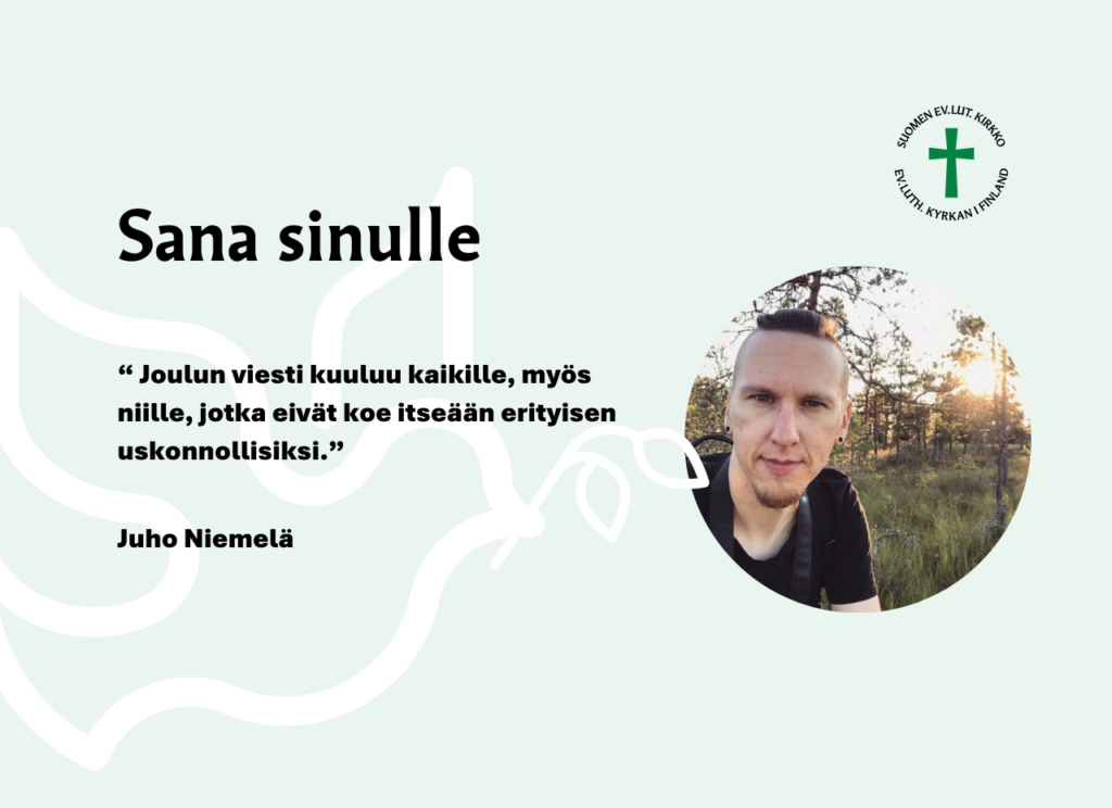 Sana sinulle. "“ Joulun viesti kuuluu kaikille, myös niille, jotka eivät koe itseään erityisen uskonnollisiksi.” Juho Niemelä.