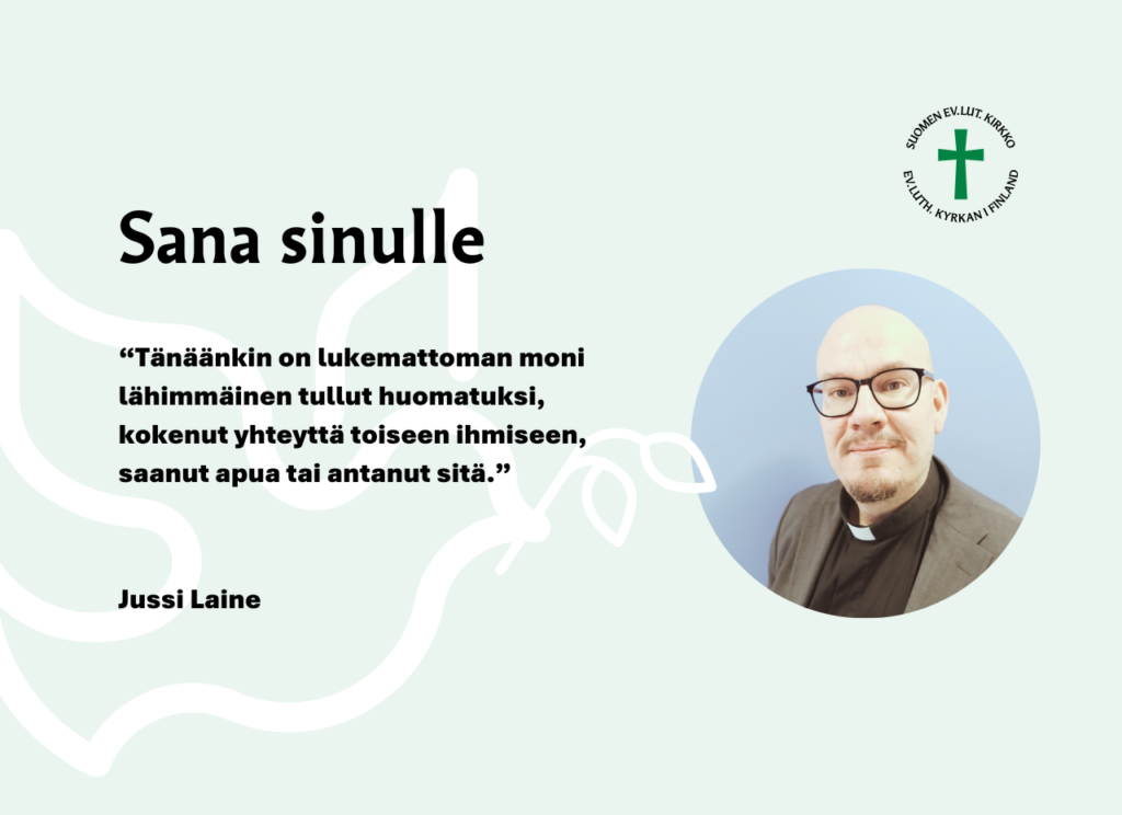 Sana sinulle. Tänäänkin on lukemattoman moni lähimmäinen tullut huomatuksi, kokenut yhteyttä toiseen ihmiseen, saanut apua tai antanut sitä." Jussi Laine.