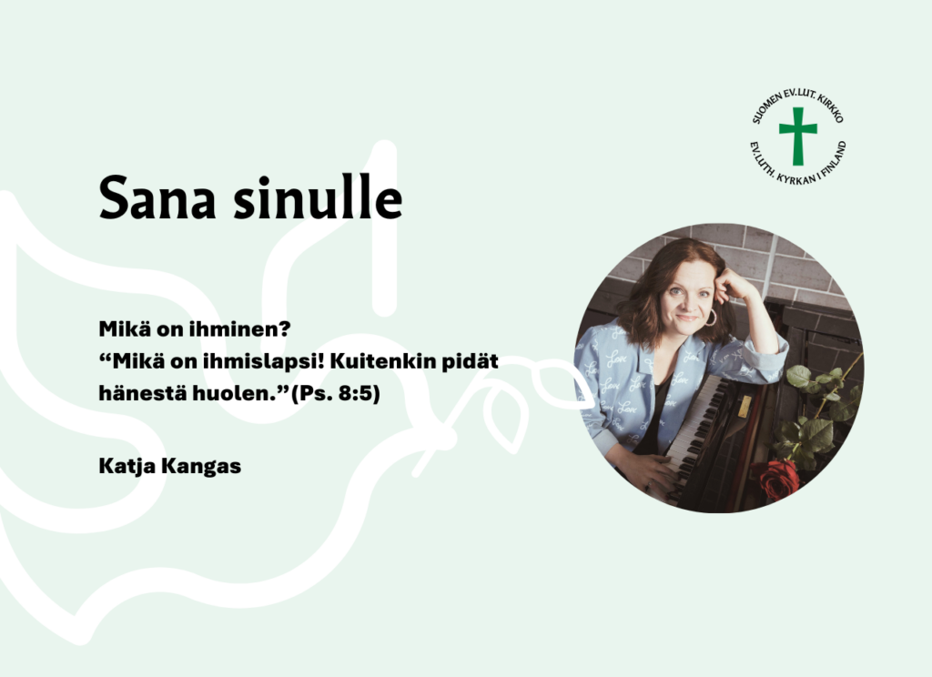 Sana sinulle: Mikä on ihminen? “Mikä on ihmislapsi! Kuitenkin pidät hänestä huolen.”(Ps. 8:5) Katja Kangas.