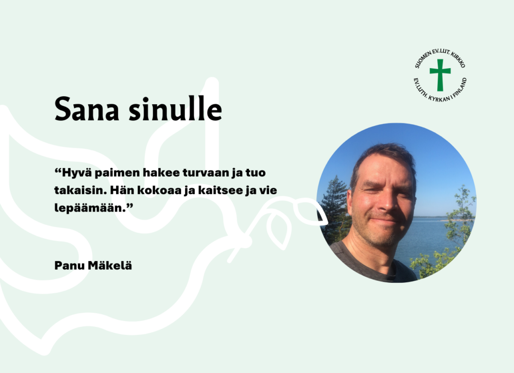 Sana sinulle: “Hyvä paimen hakee turvaan ja tuo takaisin. Hän kokoaa ja kaitsee ja vie lepäämään.”
 Panu Mäkelä.